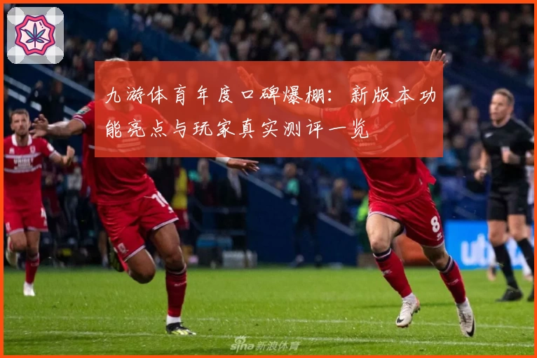 九游体育年度口碑爆棚：新版本功能亮点与玩家真实测评一览