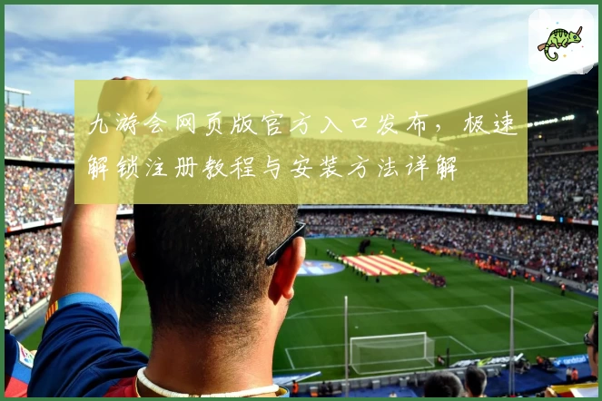 九游会网页版官方入口发布，极速解锁注册教程与安装方法详解