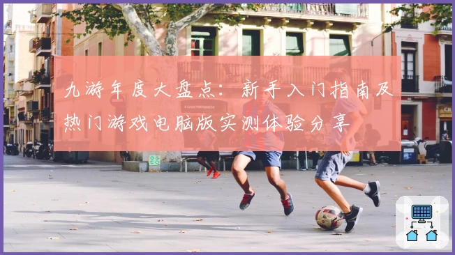 九游年度大盘点:新手入门指南及热门游戏电脑版实测体验分享