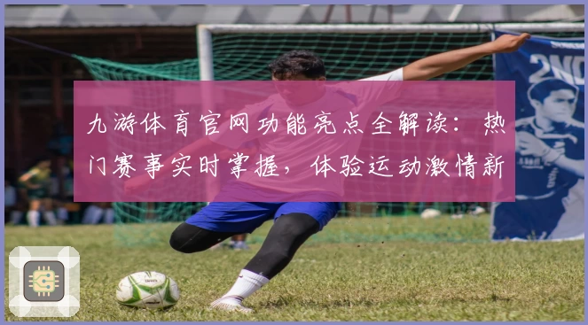 九游体育官网功能亮点全解读:热门赛事实时掌握,体验运动激情新方式