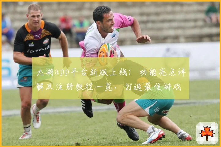 九游app平台新版上线：功能亮点详解及注册教程一览，打造最佳游戏体验