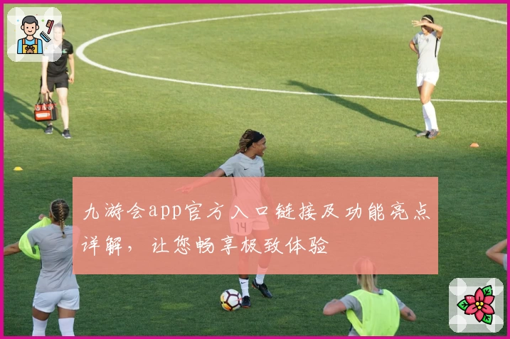 九游会app官方入口链接及功能亮点详解,让您畅享极致体验
