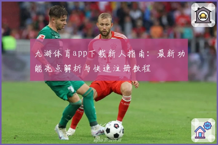 九游体育app下载新人指南：最新功能亮点解析与快速注册教程