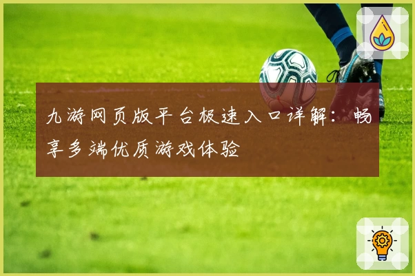 九游网页版平台极速入口详解：畅享多端优质游戏体验