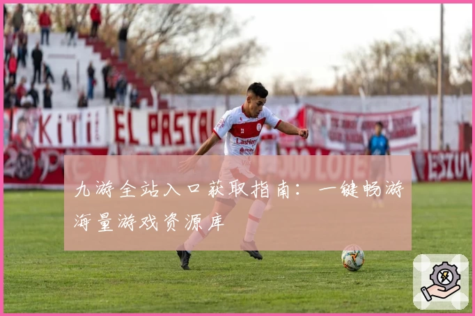 九游全站入口获取指南：一键畅游海量游戏资源库