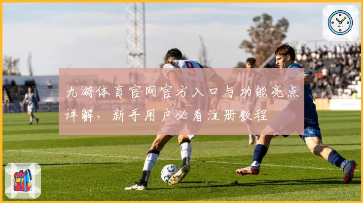 九游体育官网官方入口与功能亮点详解，新手用户必看注册教程