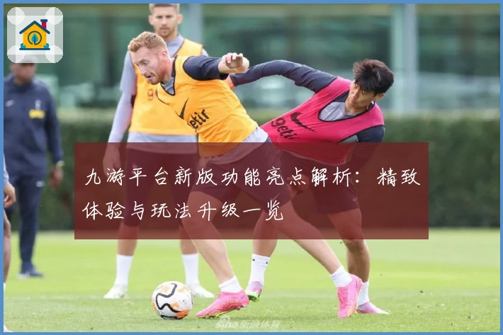 九游平台新版功能亮点解析：精致体验与玩法升级一览