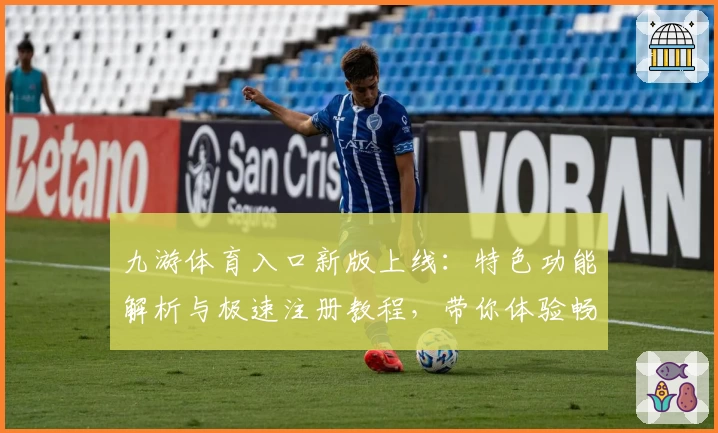 九游体育入口新版上线：特色功能解析与极速注册教程，带你体验畅快操作