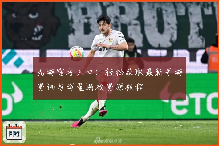 九游官方入口：轻松获取最新手游资讯与海量游戏资源教程