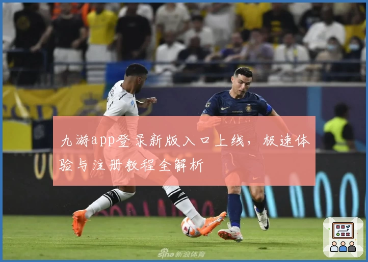 九游app登录新版入口上线，极速体验与注册教程全解析