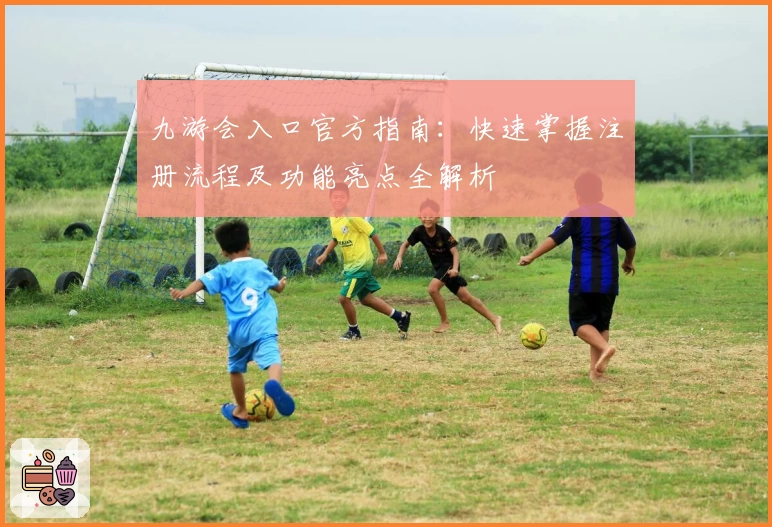 九游会入口官方指南:快速掌握注册流程及功能亮点全解析