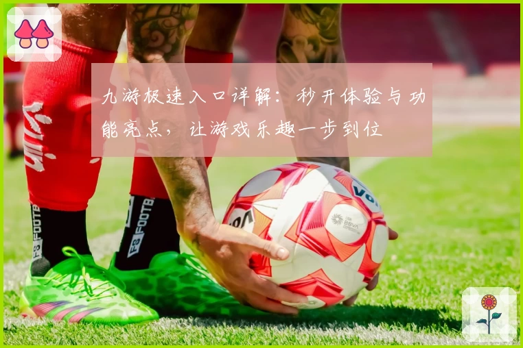 九游极速入口详解：秒开体验与功能亮点，让游戏乐趣一步到位