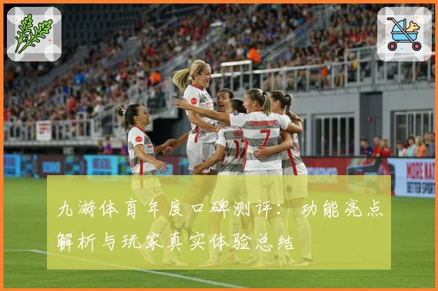 九游体育年度口碑测评：功能亮点解析与玩家真实体验总结
