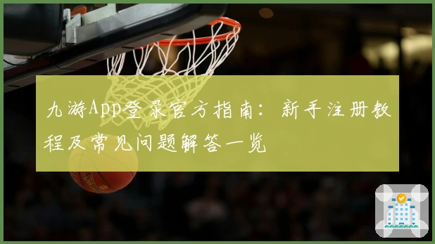 九游App登录官方指南：新手注册教程及常见问题解答一览
