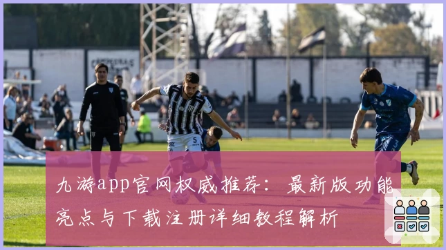九游app官网权威推荐：最新版功能亮点与下载注册详细教程解析