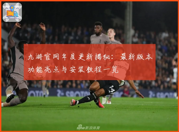 九游官网年度更新揭秘:最新版本功能亮点与安装教程一览