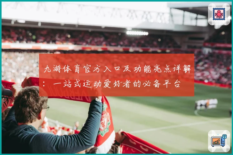 九游体育官方入口及功能亮点详解:一站式运动爱好者的必备平台