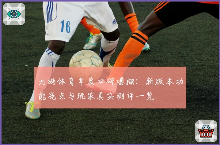 九游体育年度口碑爆棚:新版本功能亮点与玩家真实测评一览