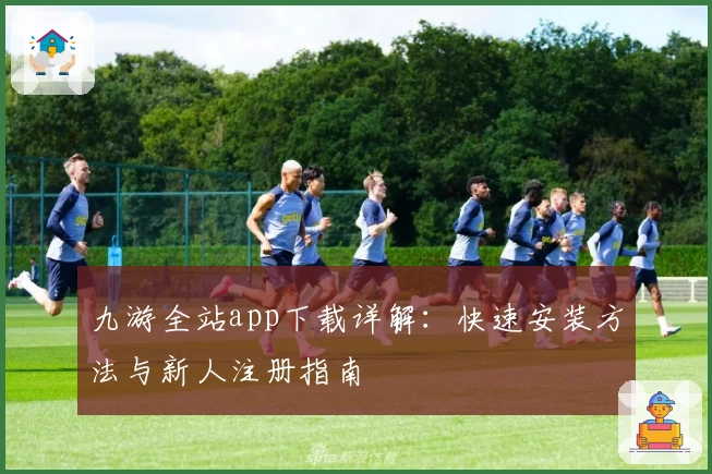 九游全站app下载详解:快速安装方法与新人注册指南