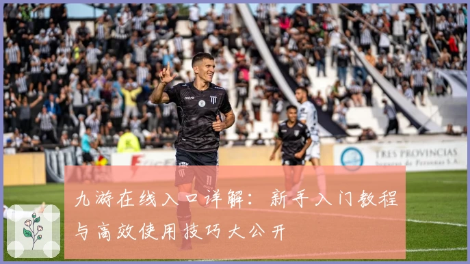 九游在线入口详解：新手入门教程与高效使用技巧大公开