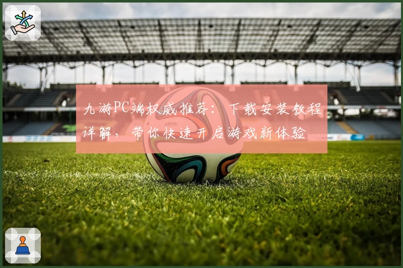 九游PC端权威推荐：下载安装教程详解，带你快速开启游戏新体验
