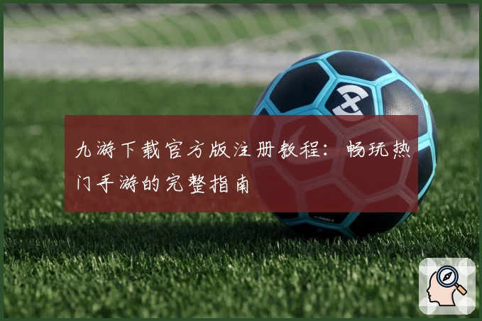 九游下载官方版注册教程:畅玩热门手游的完整指南