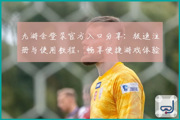 九游会登录官方入口分享：极速注册与使用教程，畅享便捷游戏体验