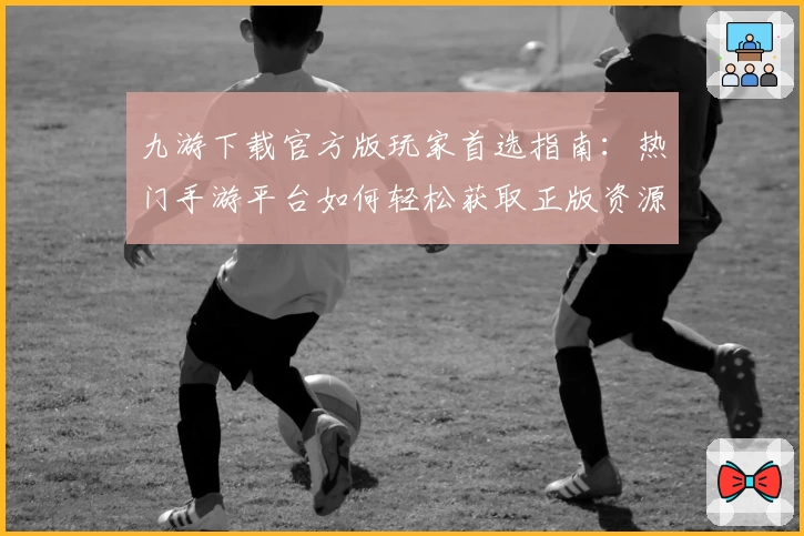 九游下载官方版玩家首选指南：热门手游平台如何轻松获取正版资源