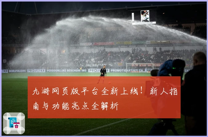 九游网页版平台全新上线！新人指南与功能亮点全解析