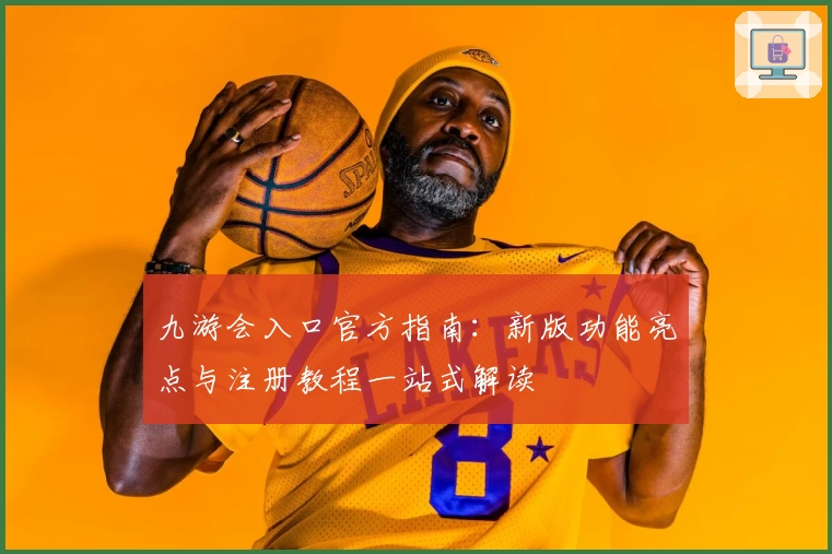 九游会入口官方指南：新版功能亮点与注册教程一站式解读