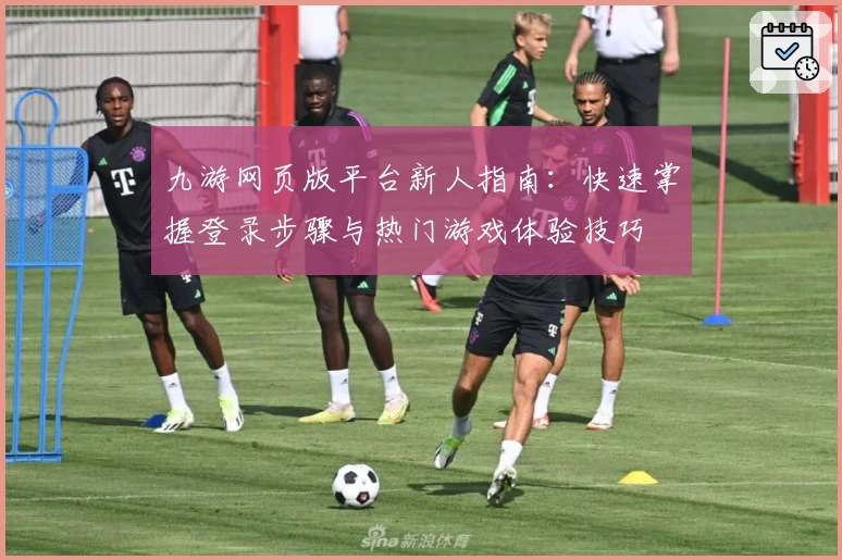 九游网页版平台新人指南：快速掌握登录步骤与热门游戏体验技巧