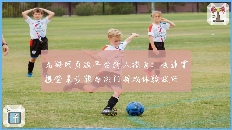 九游网页版平台新人指南：快速掌握登录步骤与热门游戏体验技巧