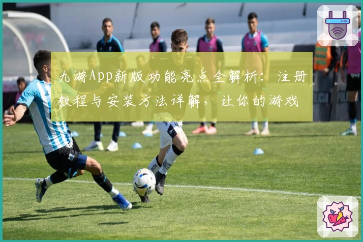 九游App新版功能亮点全解析：注册教程与安装方法详解，让你的游戏之旅更畅快
