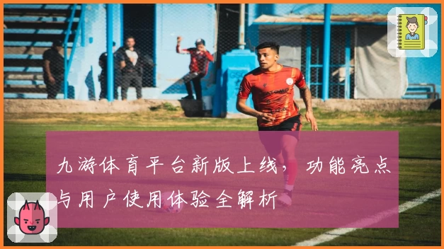 九游体育平台新版上线，功能亮点与用户使用体验全解析