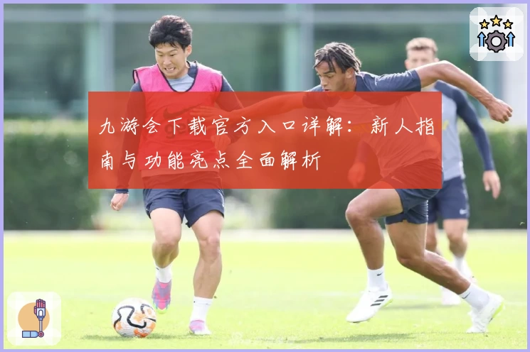 九游会下载官方入口详解：新人指南与功能亮点全面解析