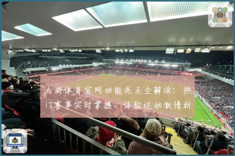 九游体育官网功能亮点全解读:热门赛事实时掌握,体验运动激情新方式