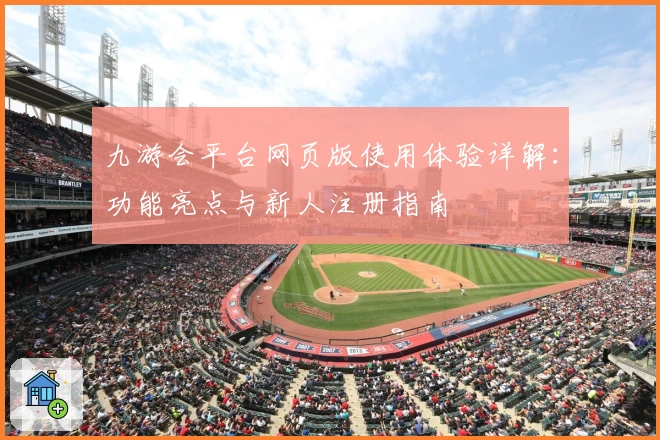 九游会平台网页版使用体验详解：功能亮点与新人注册指南