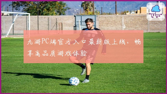 九游PC端官方入口最新版上线，畅享高品质游戏体验