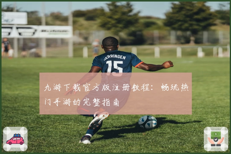 九游下载官方版注册教程：畅玩热门手游的完整指南