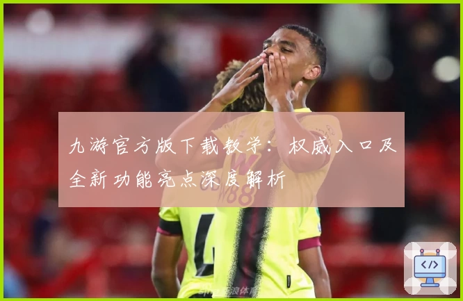 九游官方版下载教学：权威入口及全新功能亮点深度解析