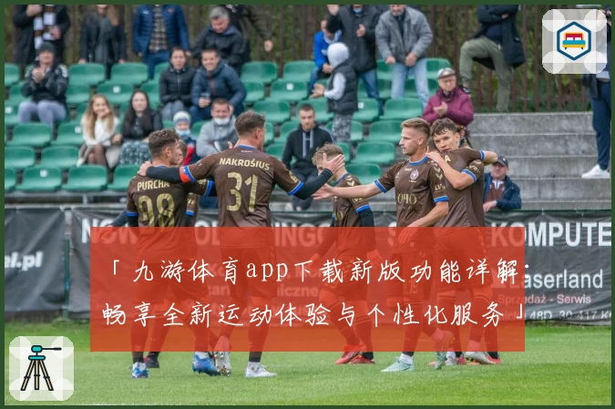 「九游体育app下载新版功能详解：畅享全新运动体验与个性化服务」