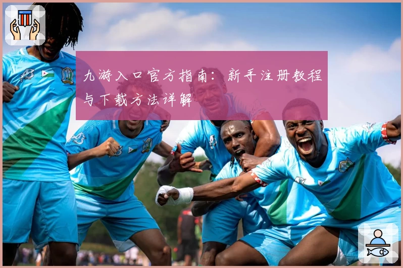 九游入口官方指南：新手注册教程与下载方法详解