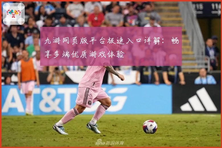 九游网页版平台极速入口详解：畅享多端优质游戏体验