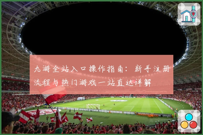 九游全站入口操作指南：新手注册流程与热门游戏一站直达详解