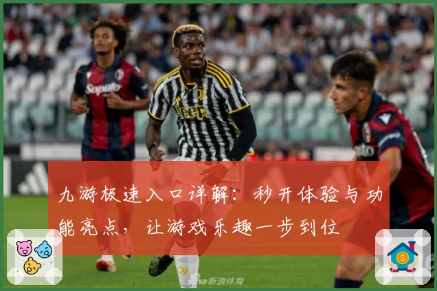 九游极速入口详解：秒开体验与功能亮点，让游戏乐趣一步到位