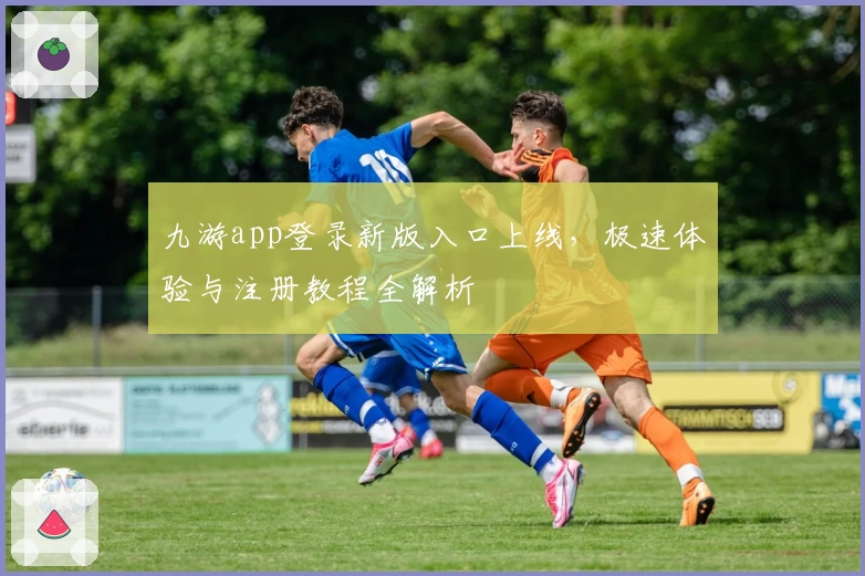 九游app登录新版入口上线，极速体验与注册教程全解析