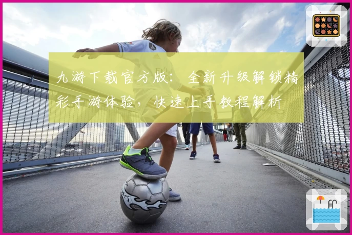 九游下载官方版：全新升级解锁精彩手游体验，快速上手教程解析