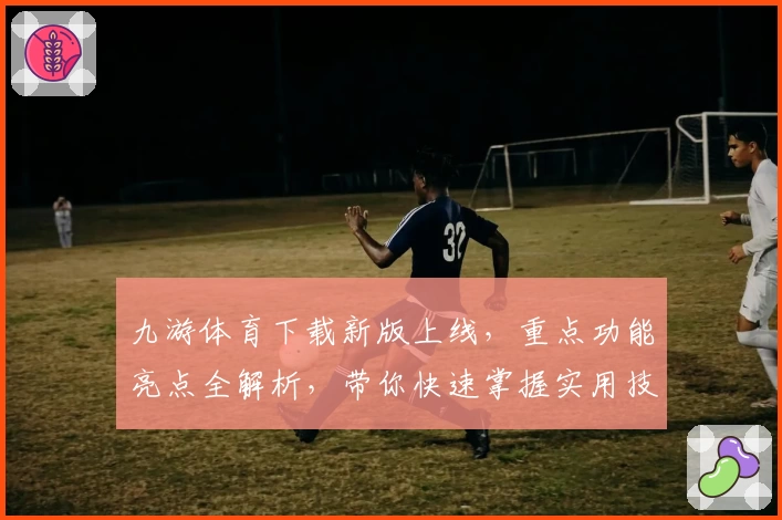 九游体育下载新版上线，重点功能亮点全解析，带你快速掌握实用技巧助力畅玩体验